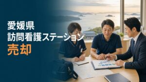 愛媛県 訪問看護ステーション 売却｜職員・利用者・地域連携を守るM&A実務ガイド