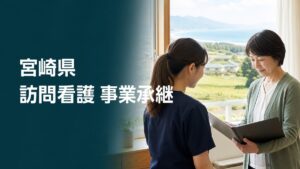 宮崎県 訪問看護 事業承継｜職員・利用者・地域連携を守るM&A実務ガイド