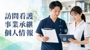 訪問看護 事業承継 個人情報｜看護記録・指示書・連携先情報を安全に引き継ぐ実務ガイド